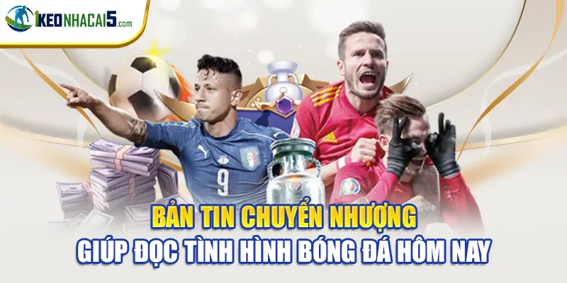 Bản tin chuyển nhượng giúp đọc tình hình bóng đá hôm nay