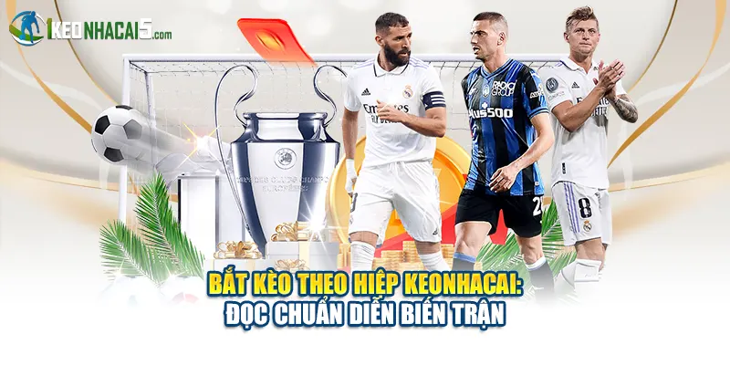 Bắt Kèo Theo Hiệp Keonhacai: Đọc Chuẩn Diễn Biến Trận