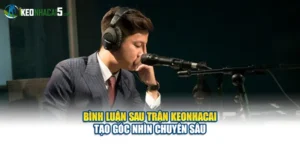 Bình Luận Sau Trận Keonhacai Tạo Góc Nhìn Chuyên Sâu