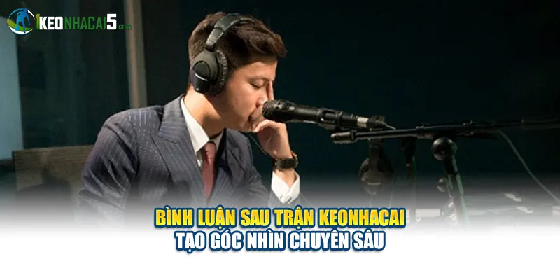 Bình Luận Sau Trận Keonhacai Tạo Góc Nhìn Chuyên Sâu