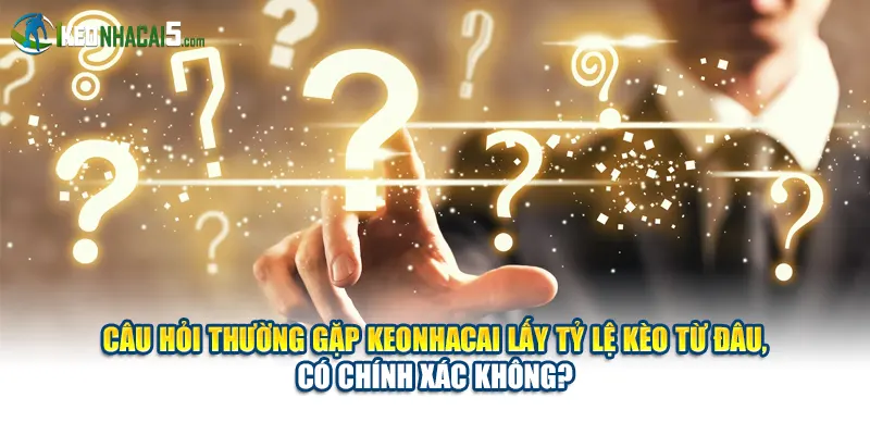 Câu hỏi thường gặp Keonhacai lấy tỷ lệ kèo từ đâu, có chính xác không?