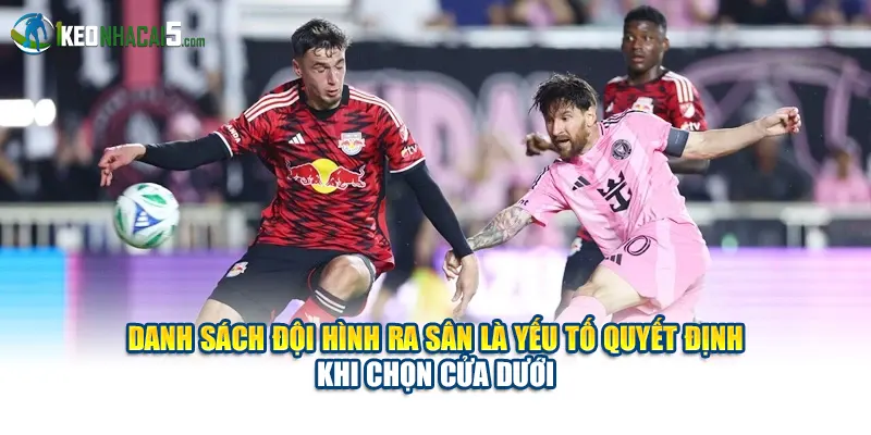 Danh sách đội hình ra sân là yếu tố quyết định khi chọn cửa dưới