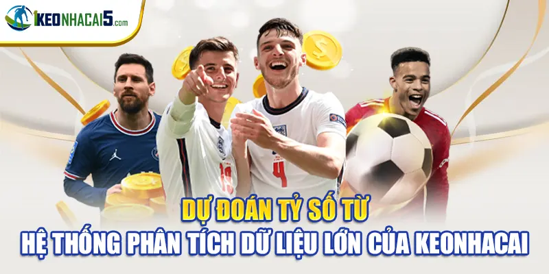 Dự đoán tỷ số từ hệ thống phân tích dữ liệu lớn của keonhacai