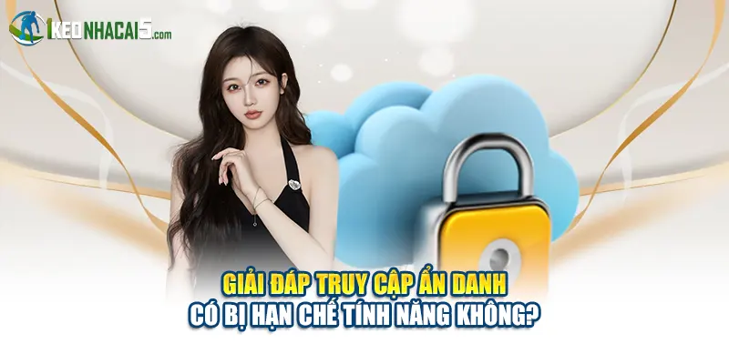 Giải đáp truy cập ẩn danh có bị hạn chế tính năng không?
