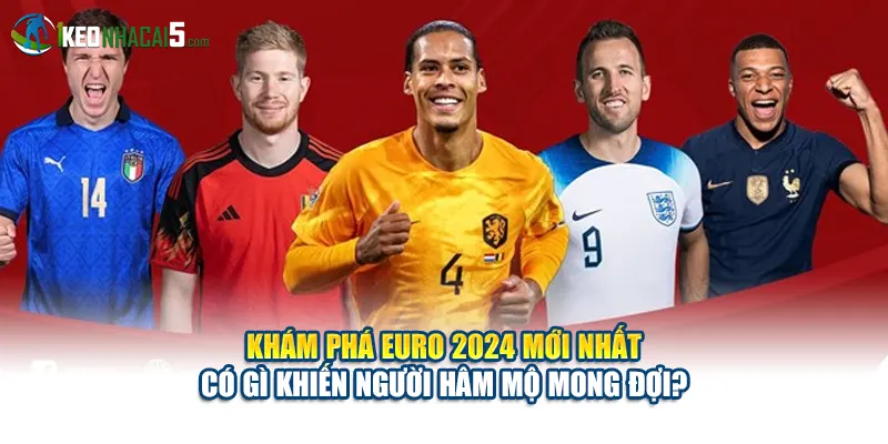 Khám phá Euro 2024 mới nhất có gì khiến người hâm mộ mong đợi?