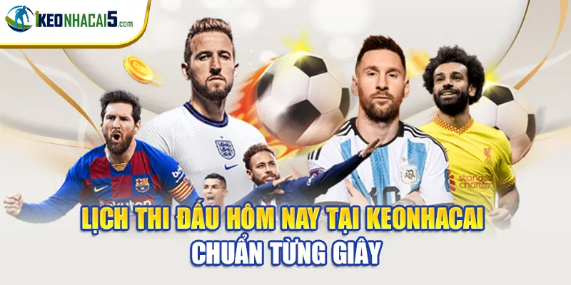 Lịch Thi Đấu Hôm Nay Tại Keonhacai - Chuẩn Từng Giây