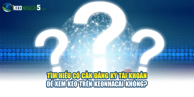 Tìm hiểu có cần đăng ký tài khoản để xem kèo trên keonhacai không?