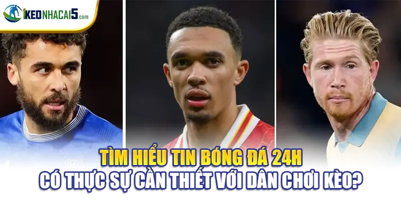 Tìm hiểu tin bóng đá 24h có thực sự cần thiết với dân chơi kèo?