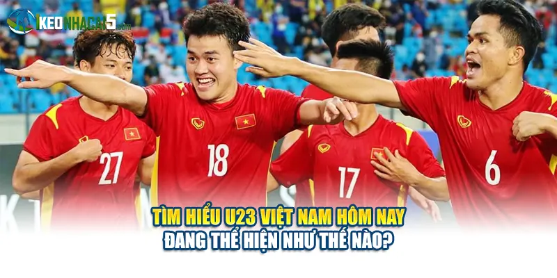 Tìm hiểu U23 Việt Nam hôm nay đang thể hiện như thế nào?