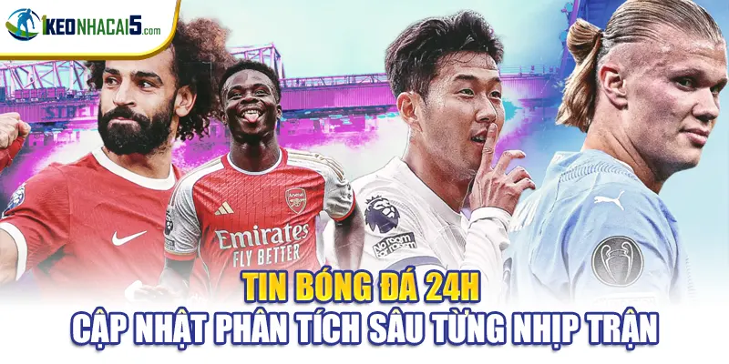 Tin Bóng Đá 24h - Cập Nhật Phân Tích Sâu Từng Nhịp Trận