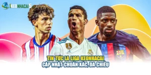 Tin Tức La Liga Keonhacai Cập Nhật Chuẩn Xác, Đa Chiều