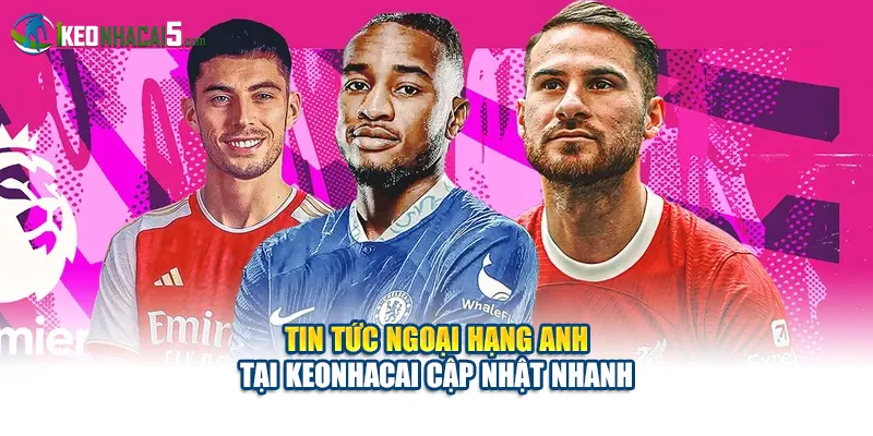 Tin Tức Ngoại Hạng Anh Tại Keonhacai Cập Nhật Nhanh
