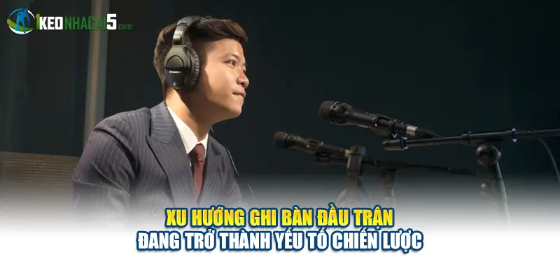 Xu hướng ghi bàn đầu trận đang trở thành yếu tố chiến lược